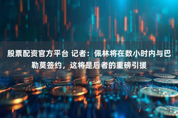股票配资官方平台 记者：佩林将在数小时内与巴勒莫签约，这将是后者的重磅引援