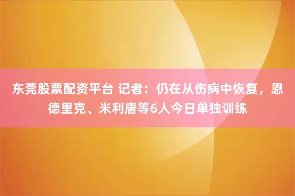 东莞股票配资平台 记者：仍在从伤病中恢复，恩德里克、米利唐等6人今日单独训练