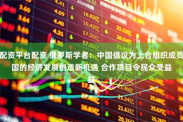 配资平台配资 俄罗斯学者：中国倡议为上合组织成员国的经济发展创造新机遇 合作项目令民众受益