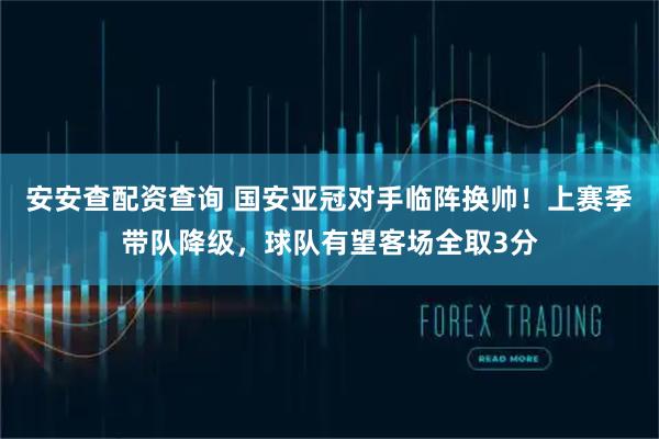 安安查配资查询 国安亚冠对手临阵换帅！上赛季带队降级，球队有望客场全取3分