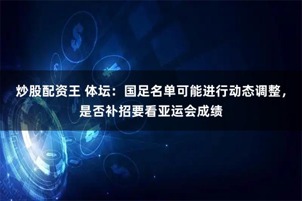 炒股配资王 体坛：国足名单可能进行动态调整，是否补招要看亚运会成绩