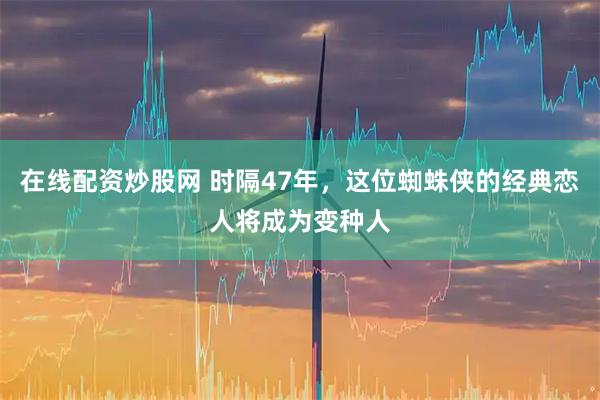 在线配资炒股网 时隔47年，这位蜘蛛侠的经典恋人将成为变种人